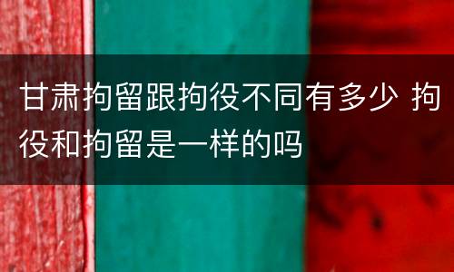 甘肃拘留跟拘役不同有多少 拘役和拘留是一样的吗
