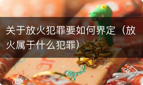 关于放火犯罪要如何界定（放火属于什么犯罪）