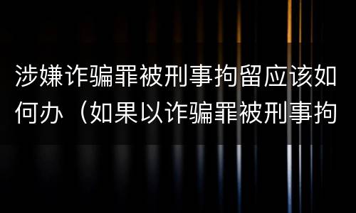 涉嫌诈骗罪被刑事拘留应该如何办（如果以诈骗罪被刑事拘留后接下来怎么办）