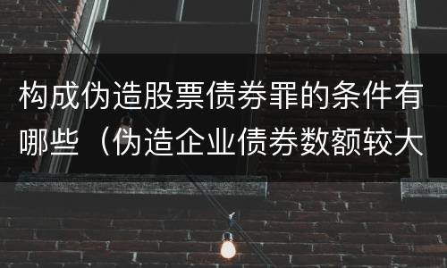 构成伪造股票债券罪的条件有哪些（伪造企业债券数额较大的构成伪造金融票证罪）