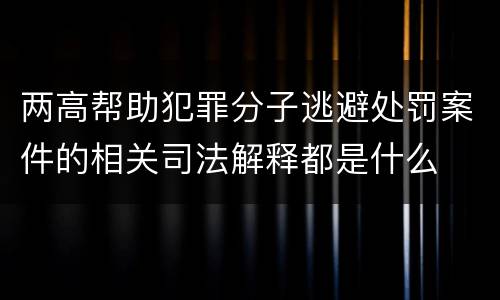 两高帮助犯罪分子逃避处罚案件的相关司法解释都是什么