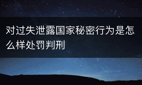 对过失泄露国家秘密行为是怎么样处罚判刑