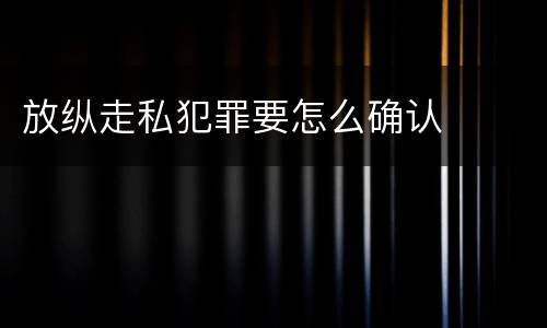 放纵走私犯罪要怎么确认