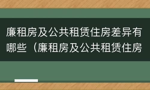 廉租房及公共租赁住房差异有哪些（廉租房及公共租赁住房差异有哪些类型）
