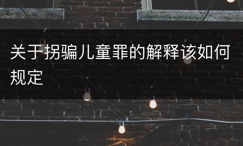 关于拐骗儿童罪的解释该如何规定