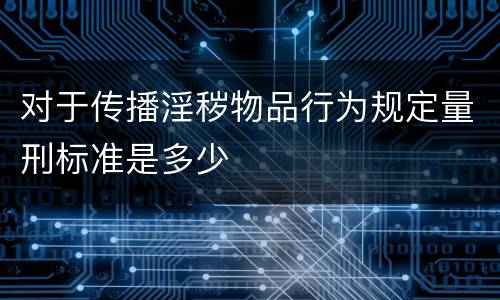 对于传播淫秽物品行为规定量刑标准是多少