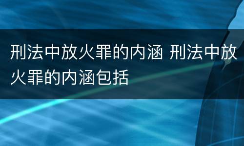 刑法中放火罪的内涵 刑法中放火罪的内涵包括
