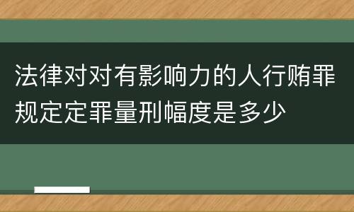 法律对对有影响力的人行贿罪规定定罪量刑幅度是多少