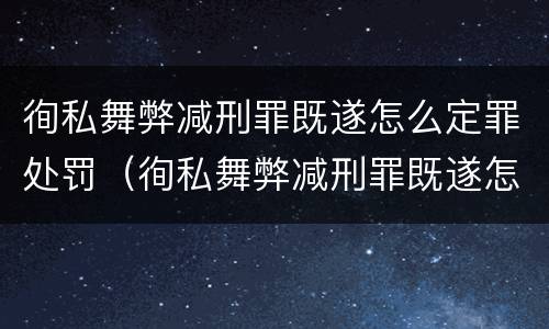 徇私舞弊减刑罪既遂怎么定罪处罚（徇私舞弊减刑罪既遂怎么定罪处罚标准）