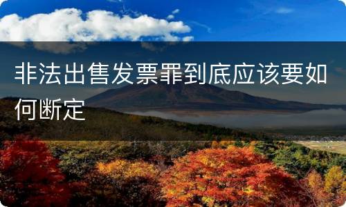 非法出售发票罪到底应该要如何断定