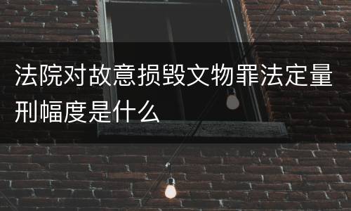 法院对故意损毁文物罪法定量刑幅度是什么