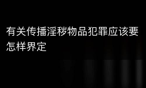 有关传播淫秽物品犯罪应该要怎样界定