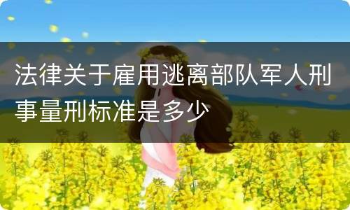 法律关于雇用逃离部队军人刑事量刑标准是多少