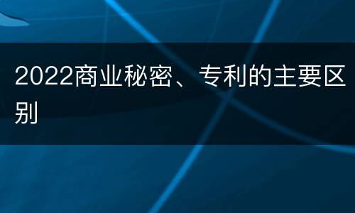 2022商业秘密、专利的主要区别