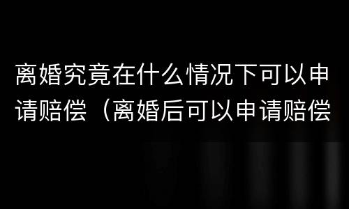离婚究竟在什么情况下可以申请赔偿（离婚后可以申请赔偿吗）