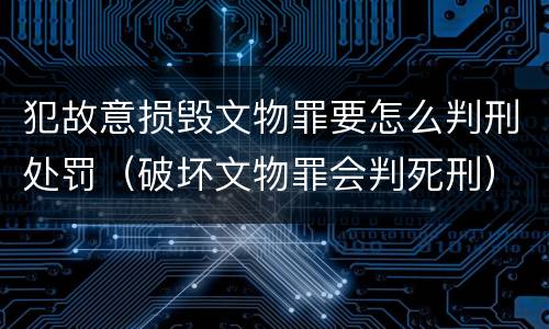 犯故意损毁文物罪要怎么判刑处罚（破坏文物罪会判死刑）