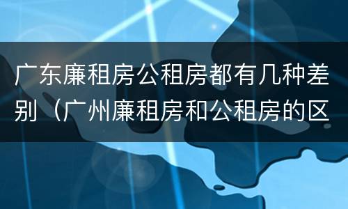 广东廉租房公租房都有几种差别（广州廉租房和公租房的区别）