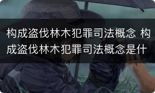构成盗伐林木犯罪司法概念 构成盗伐林木犯罪司法概念是什么