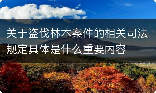 关于盗伐林木案件的相关司法规定具体是什么重要内容