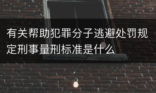 有关帮助犯罪分子逃避处罚规定刑事量刑标准是什么