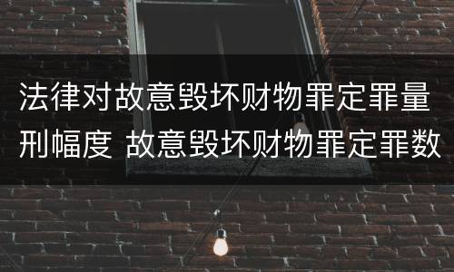 法律对故意毁坏财物罪定罪量刑幅度 故意毁坏财物罪定罪数额