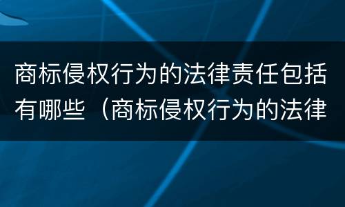 商标侵权行为的法律责任包括有哪些（商标侵权行为的法律责任不包含）