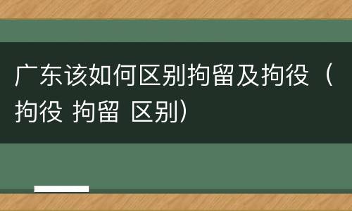 广东该如何区别拘留及拘役（拘役 拘留 区别）