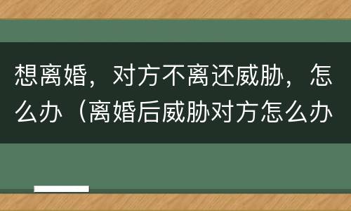想离婚，对方不离还威胁，怎么办（离婚后威胁对方怎么办）