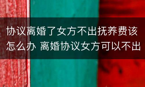协议离婚了女方不出抚养费该怎么办 离婚协议女方可以不出抚养费吗