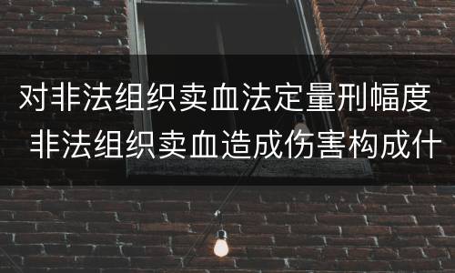 对非法组织卖血法定量刑幅度 非法组织卖血造成伤害构成什么罪