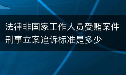 法律非国家工作人员受贿案件刑事立案追诉标准是多少