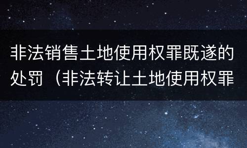 非法销售土地使用权罪既遂的处罚（非法转让土地使用权罪既遂标准）