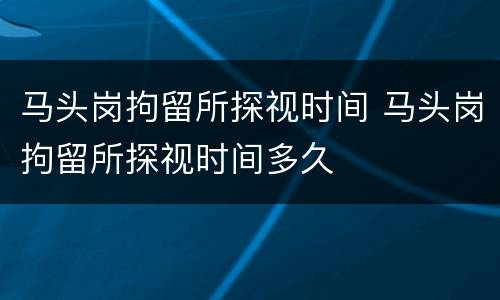马头岗拘留所探视时间 马头岗拘留所探视时间多久