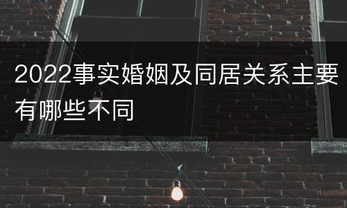 2022事实婚姻及同居关系主要有哪些不同