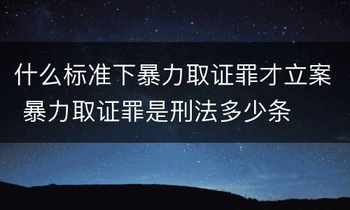 什么标准下暴力取证罪才立案 暴力取证罪是刑法多少条