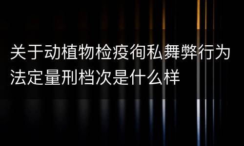 关于动植物检疫徇私舞弊行为法定量刑档次是什么样