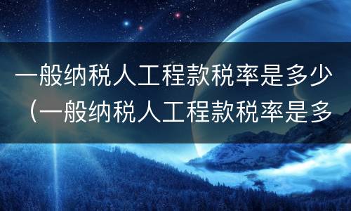 一般纳税人工程款税率是多少（一般纳税人工程款税率是多少2020年）