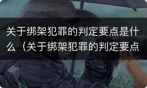 关于绑架犯罪的判定要点是什么（关于绑架犯罪的判定要点是什么呢）