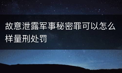 故意泄露军事秘密罪可以怎么样量刑处罚