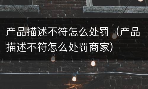 产品描述不符怎么处罚（产品描述不符怎么处罚商家）