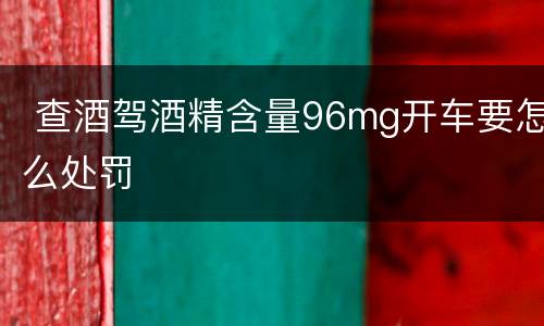  查酒驾酒精含量96mg开车要怎么处罚