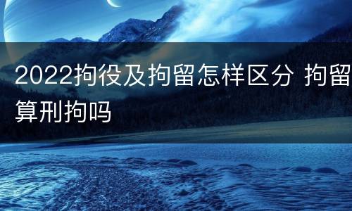 2022拘役及拘留怎样区分 拘留算刑拘吗