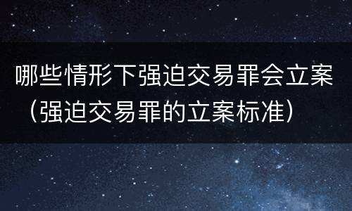 哪些情形下强迫交易罪会立案（强迫交易罪的立案标准）