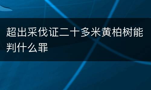 超出采伐证二十多米黄柏树能判什么罪