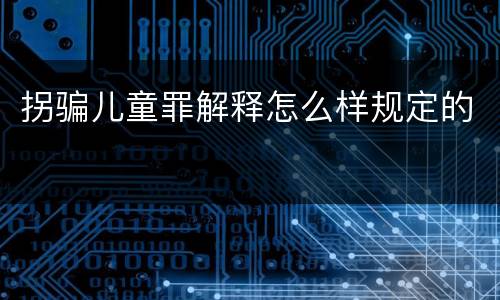 拐骗儿童罪解释怎么样规定的