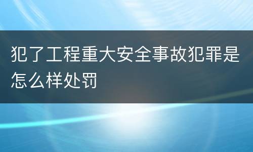 犯了工程重大安全事故犯罪是怎么样处罚
