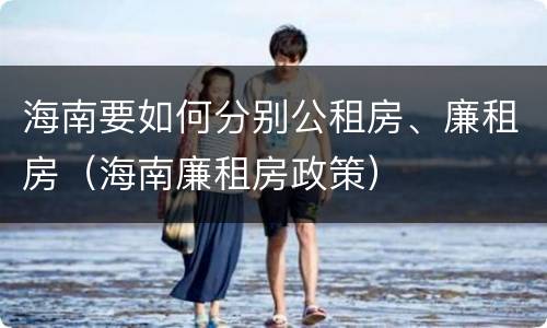 海南要如何分别公租房、廉租房（海南廉租房政策）