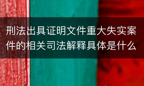 刑法出具证明文件重大失实案件的相关司法解释具体是什么规定