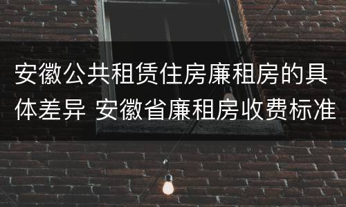 安徽公共租赁住房廉租房的具体差异 安徽省廉租房收费标准