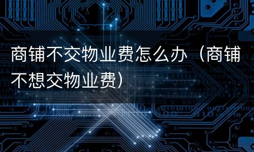 商铺不交物业费怎么办（商铺不想交物业费）
